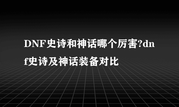 DNF史诗和神话哪个厉害?dnf史诗及神话装备对比