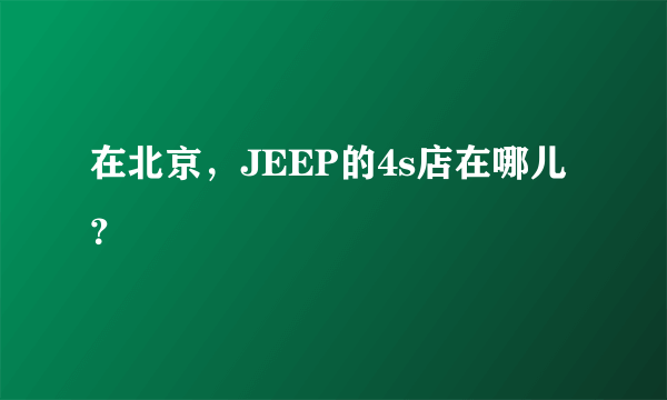 在北京，JEEP的4s店在哪儿？