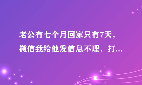 老公有七个月回家只有7天，微信我给他发信息不理，打电话也不接，我不知该怎么办？