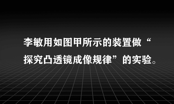 李敏用如图甲所示的装置做“探究凸透镜成像规律”的实验。