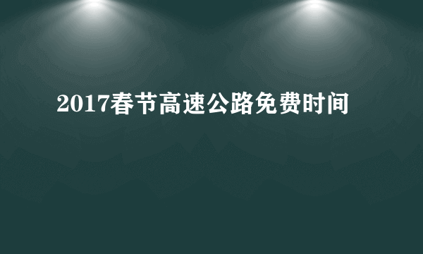 2017春节高速公路免费时间