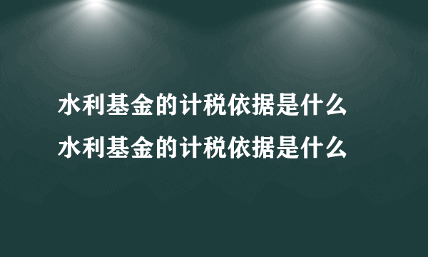 水利基金的计税依据是什么 水利基金的计税依据是什么