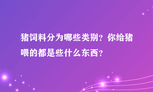 猪饲料分为哪些类别？你给猪喂的都是些什么东西？