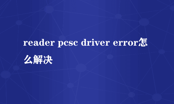 reader pcsc driver error怎么解决