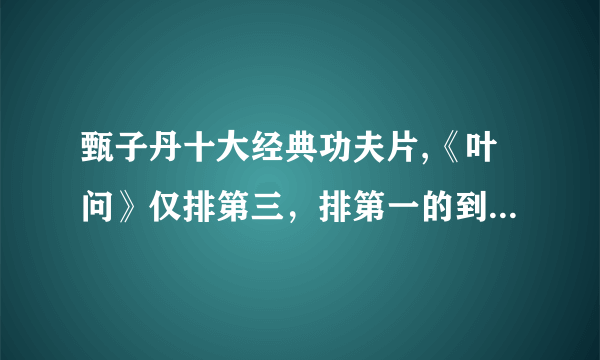 甄子丹十大经典功夫片,《叶问》仅排第三，排第一的到底是谁?