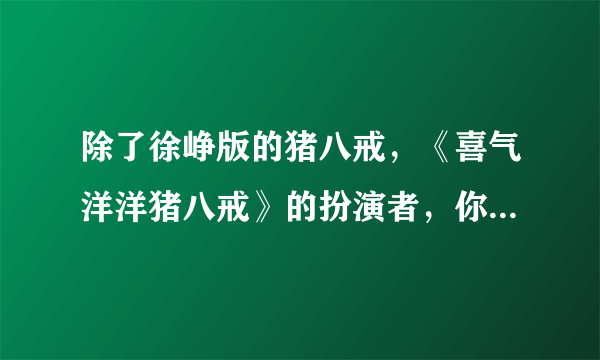 除了徐峥版的猪八戒，《喜气洋洋猪八戒》的扮演者，你知道他吗？