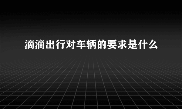 滴滴出行对车辆的要求是什么