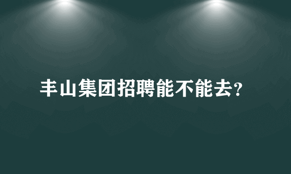 丰山集团招聘能不能去？