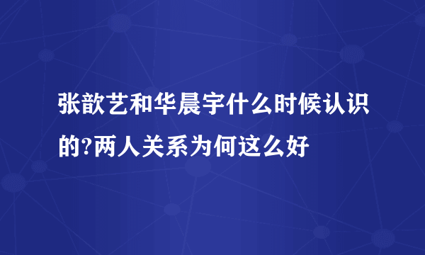 张歆艺和华晨宇什么时候认识的?两人关系为何这么好