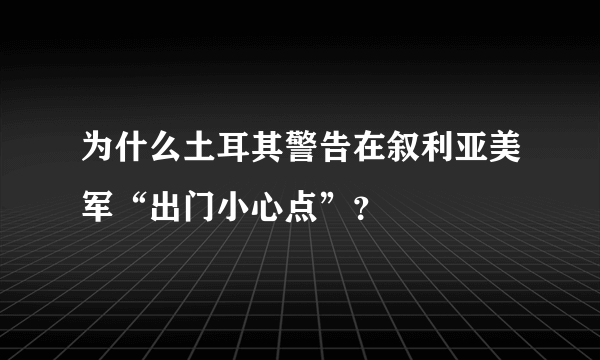 为什么土耳其警告在叙利亚美军“出门小心点”？