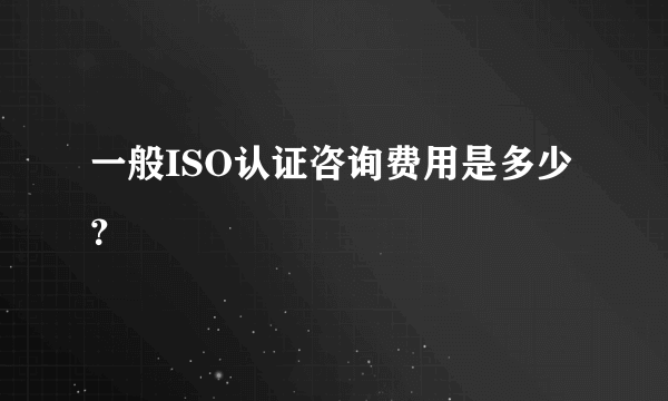 一般ISO认证咨询费用是多少？