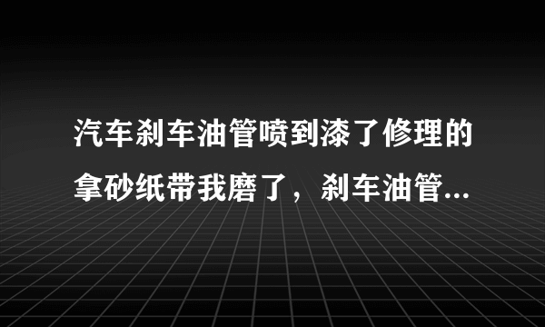 汽车刹车油管喷到漆了修理的拿砂纸带我磨了，刹车油管会坏吗？