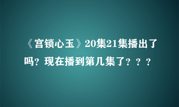 《宫锁心玉》20集21集播出了吗？现在播到第几集了？？？