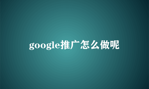 google推广怎么做呢