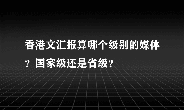 香港文汇报算哪个级别的媒体？国家级还是省级？