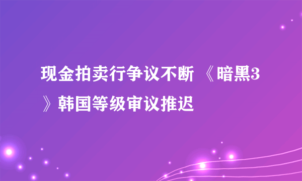 现金拍卖行争议不断 《暗黑3》韩国等级审议推迟