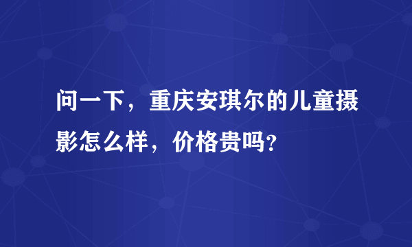 问一下，重庆安琪尔的儿童摄影怎么样，价格贵吗？