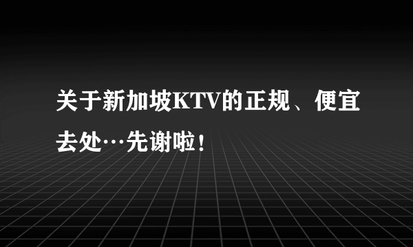 关于新加坡KTV的正规、便宜去处…先谢啦！