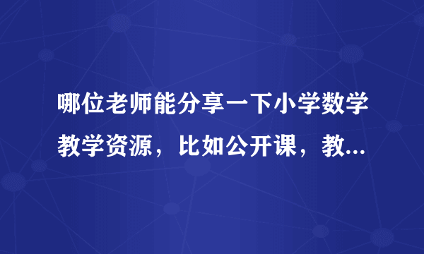 哪位老师能分享一下小学数学教学资源，比如公开课，教案，例题解析等。谢谢啦？