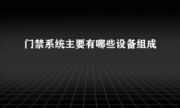 门禁系统主要有哪些设备组成