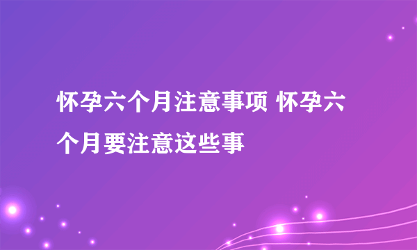 怀孕六个月注意事项 怀孕六个月要注意这些事