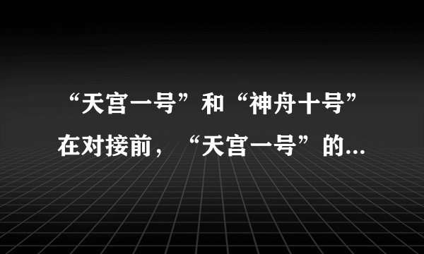 “天宫一号”和“神舟十号”在对接前，“天宫一号”的运行轨道高度为350km，“神舟十号”的运行轨道高度