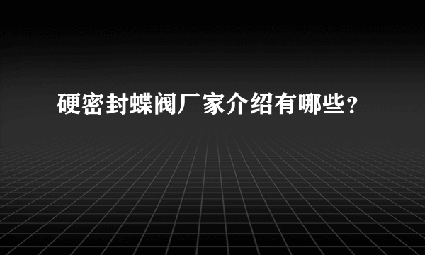 硬密封蝶阀厂家介绍有哪些？