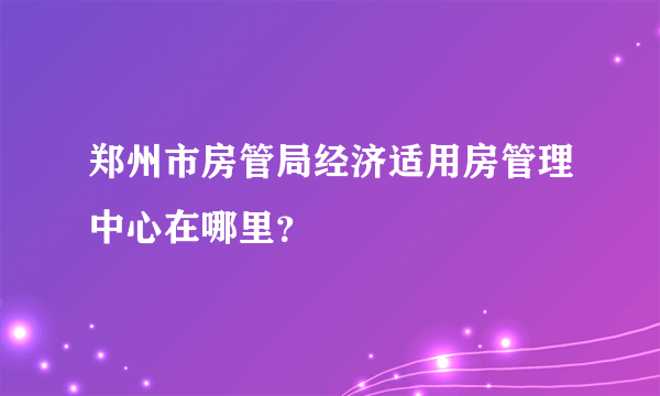 郑州市房管局经济适用房管理中心在哪里？