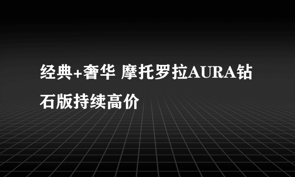 经典+奢华 摩托罗拉AURA钻石版持续高价