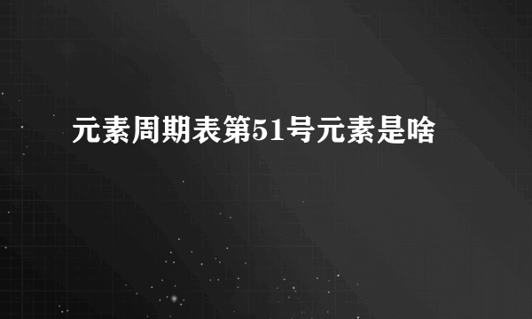 元素周期表第51号元素是啥