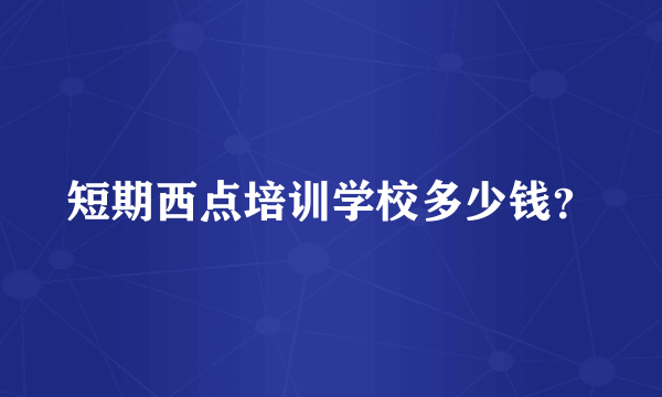 短期西点培训学校多少钱？