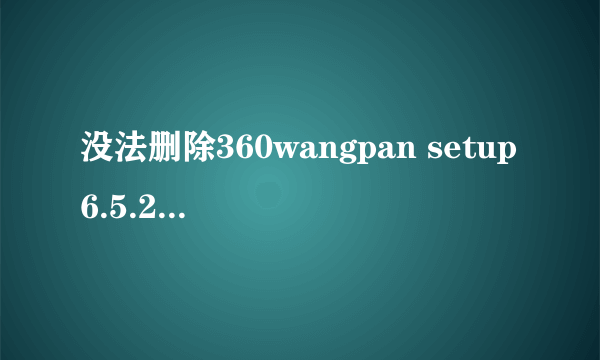 没法删除360wangpan setup6.5.21100访问被拒绝 请确定磁盘未满或未被写保