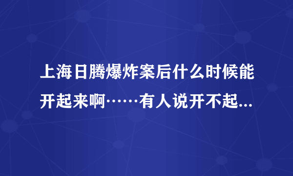 上海日腾爆炸案后什么时候能开起来啊……有人说开不起来了……这是真的吗？