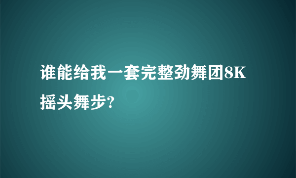 谁能给我一套完整劲舞团8K摇头舞步?