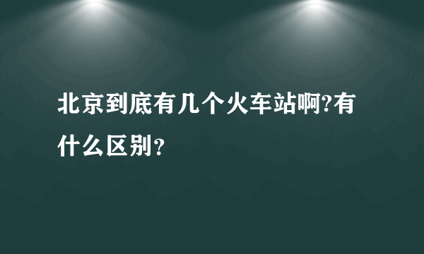 北京到底有几个火车站啊?有什么区别？