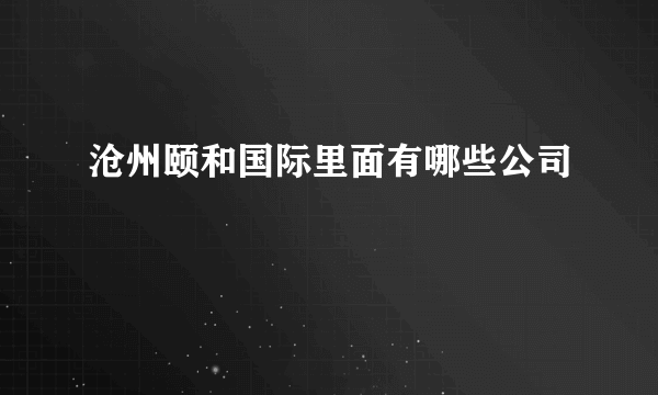 沧州颐和国际里面有哪些公司