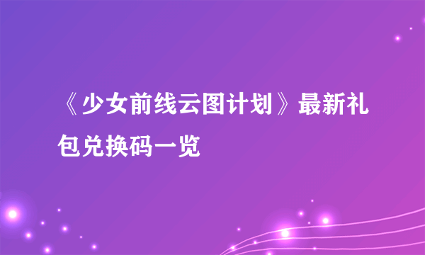 《少女前线云图计划》最新礼包兑换码一览