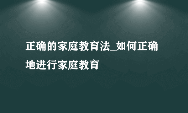 正确的家庭教育法_如何正确地进行家庭教育