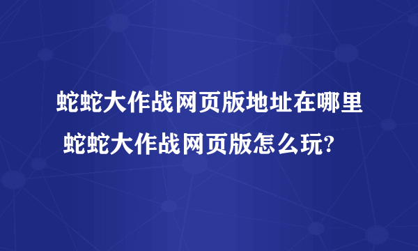 蛇蛇大作战网页版地址在哪里 蛇蛇大作战网页版怎么玩?