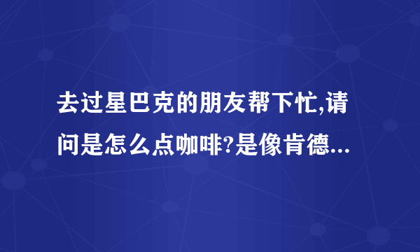 去过星巴克的朋友帮下忙,请问是怎么点咖啡?是像肯德基那样上前台,还是座位上等服务员?一般点哪种?是什...