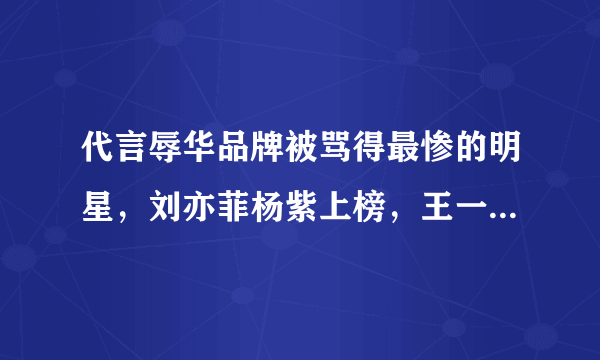 代言辱华品牌被骂得最惨的明星，刘亦菲杨紫上榜，王一博排第几？