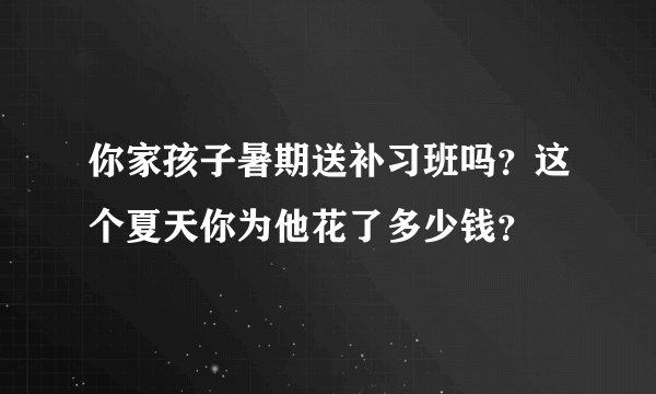 你家孩子暑期送补习班吗？这个夏天你为他花了多少钱？