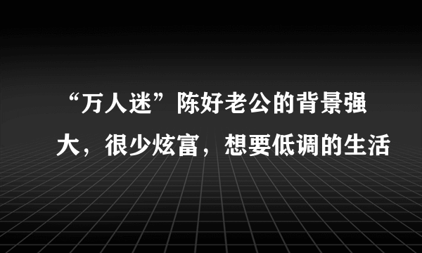 “万人迷”陈好老公的背景强大，很少炫富，想要低调的生活