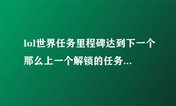 lol世界任务里程碑达到下一个那么上一个解锁的任务还能领吗