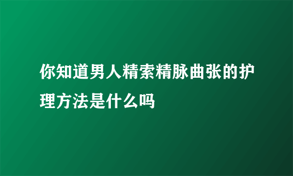 你知道男人精索精脉曲张的护理方法是什么吗