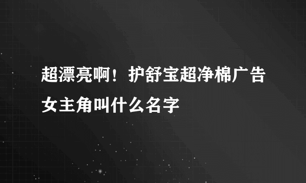 超漂亮啊！护舒宝超净棉广告女主角叫什么名字