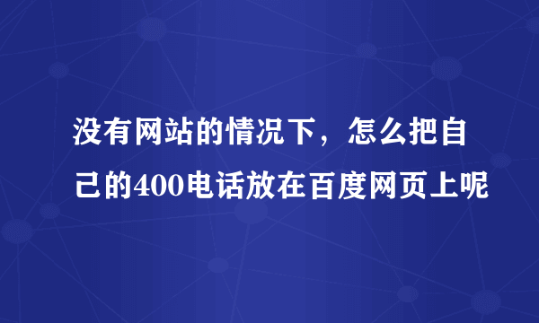 没有网站的情况下，怎么把自己的400电话放在百度网页上呢