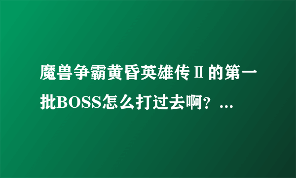 魔兽争霸黄昏英雄传Ⅱ的第一批BOSS怎么打过去啊？我每次都直接被秒，我的版本是1.7C的知道的教教具体怎么