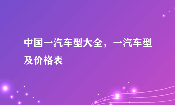 中国一汽车型大全，一汽车型及价格表