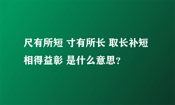 尺有所短 寸有所长 取长补短 相得益彰 是什么意思？